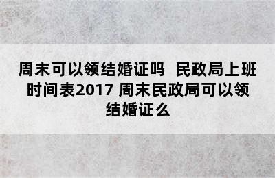 周末可以领结婚证吗  民政局上班时间表2017 周末民政局可以领结婚证么